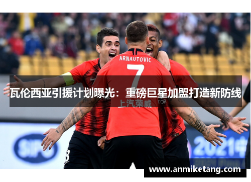 瓦伦西亚引援计划曝光：重磅巨星加盟打造新防线